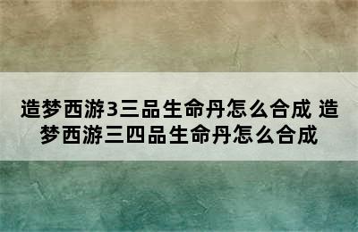 造梦西游3三品生命丹怎么合成 造梦西游三四品生命丹怎么合成